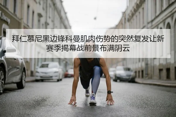 拜仁慕尼黑边锋科曼肌肉伤势的突然复发让新赛季揭幕战前景布满阴云
